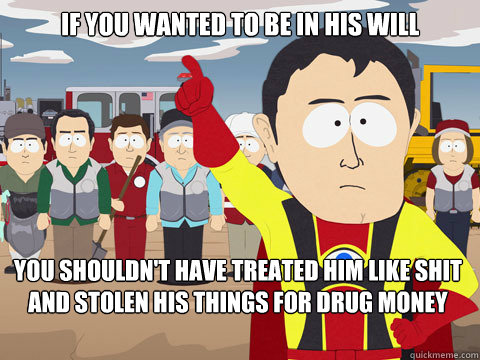 if you wanted to be in his will you shouldn't have treated him like shit and stolen his things for drug money - if you wanted to be in his will you shouldn't have treated him like shit and stolen his things for drug money  Captain Hindsight