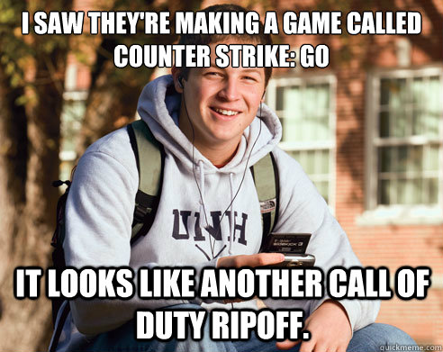 I saw they're making a game called Counter Strike: GO It looks like another Call of Duty RipOff.  College Freshman