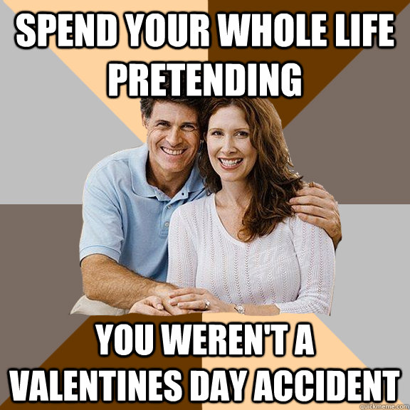 Spend your whole life pretending you weren't a Valentines Day accident  Scumbag Parents