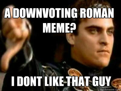 A downvoting Roman Meme? I dont like that guy  Downvoting Roman