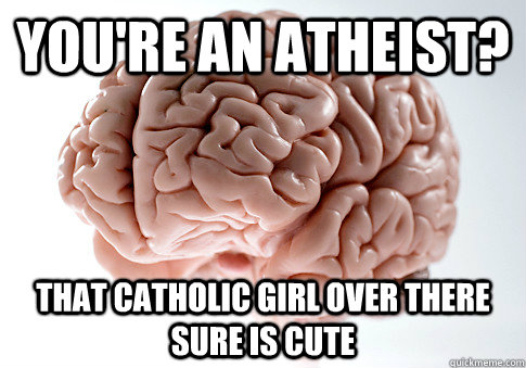 You're an atheist? That catholic girl over there sure is cute - You're an atheist? That catholic girl over there sure is cute  Scumbag Brain