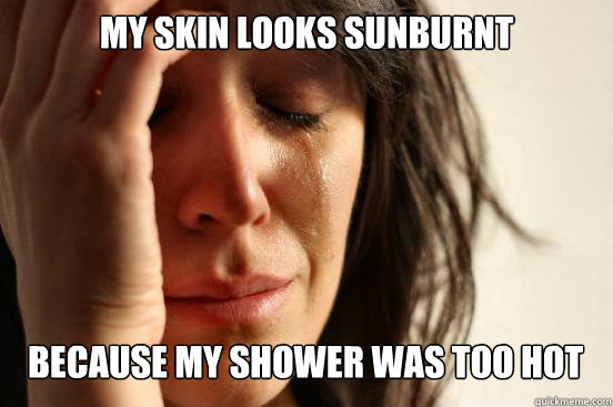 My skin looks sunburnt
 because my shower was too hot  First World Problems