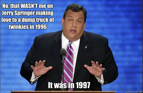 No, that WASN'T me on Jerry Springer making love to a dump truck of twinkies in 1996 It was in 1997  Hypocrite Chris Christie