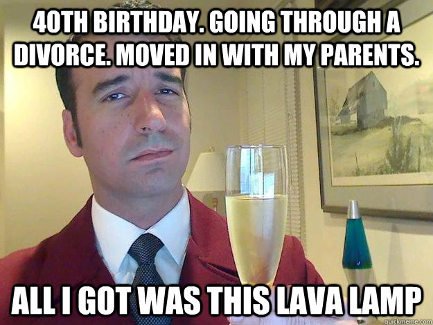 40th birthday. Going through a divorce. Moved in with my parents.  All I got was this Lava lamp - 40th birthday. Going through a divorce. Moved in with my parents.  All I got was this Lava lamp  Divorced 40 Year Old