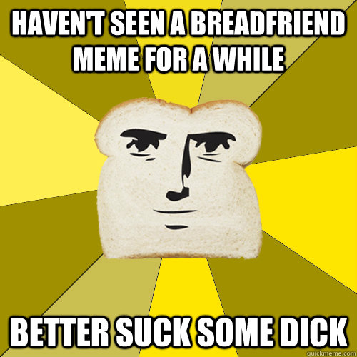 Haven't seen a breadfriend meme for a while better suck some dick - Haven't seen a breadfriend meme for a while better suck some dick  Breadfriend