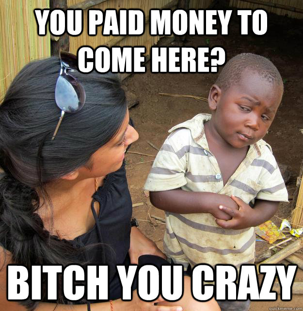 You paid money to come here? Bitch you crazy  Skeptical 3rd World Child