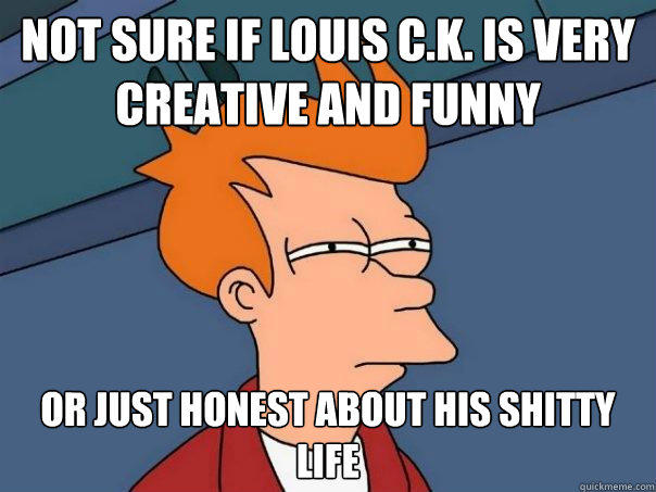 not sure if louis c.k. is very creative and funny Or just honest about his shitty life - not sure if louis c.k. is very creative and funny Or just honest about his shitty life  Futurama Fry