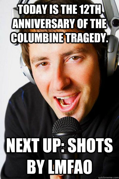 Today is the 12th anniversary of the Columbine tragedy. Next up: Shots By LMFAO - Today is the 12th anniversary of the Columbine tragedy. Next up: Shots By LMFAO  inappropriate radio DJ