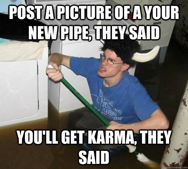 Post a picture of a your new pipe, they said You'll get Karma, they said  They said