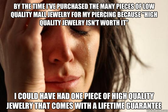 by the time I've purchased the many pieces of low quality mall jewelry for my piercing because 