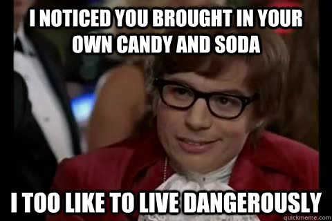 I noticed you brought in your own candy and soda i too like to live dangerously  Dangerously - Austin Powers