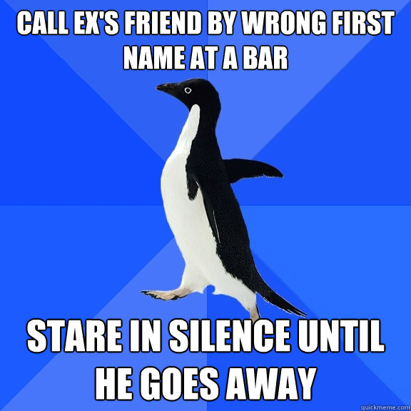 call ex's friend by wrong first name at a bar stare in silence until he goes away  Socially Awkward Penguin