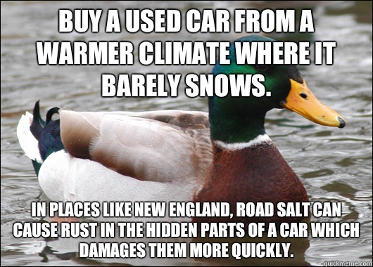 Buy a used car from a warmer climate where it barely snows.  In places like New England, road salt can cause rust in the hidden parts of a car which damages them more quickly.   Actual Advice Mallard