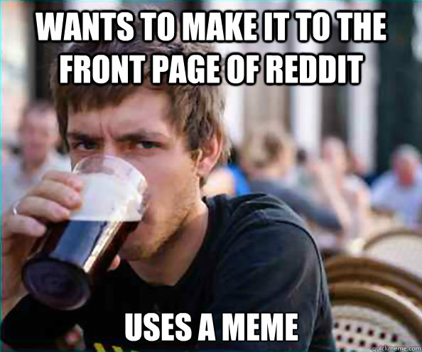 Wants to make it to the front page of reddit uses a meme  Lazy College Senior