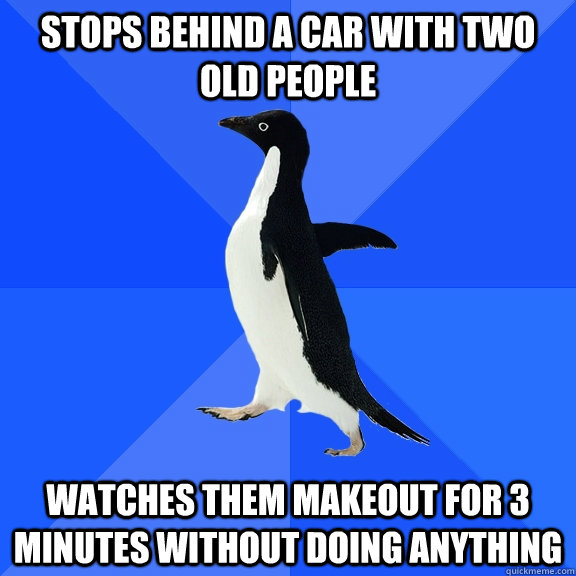Stops behind a car with two old people Watches them makeout for 3 minutes without doing anything  Socially Awkward Penguin