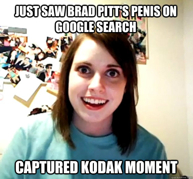 Just saw Brad Pitt's Penis on Google Search Captured Kodak Moment - Just saw Brad Pitt's Penis on Google Search Captured Kodak Moment  Overly Attached Girlfriend