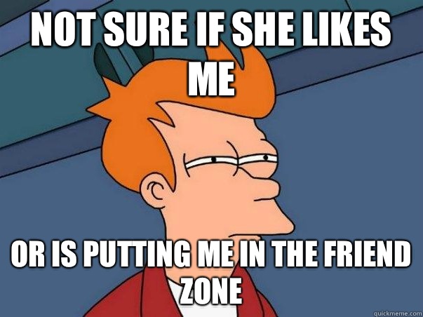 Not sure if she likes me Or is putting me in the friend zone  Not sure if deaf