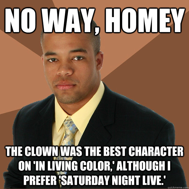 No way, homey the clown was the best character on 'in living color,' although i prefer 'saturday night live.' - No way, homey the clown was the best character on 'in living color,' although i prefer 'saturday night live.'  Successful Black Man