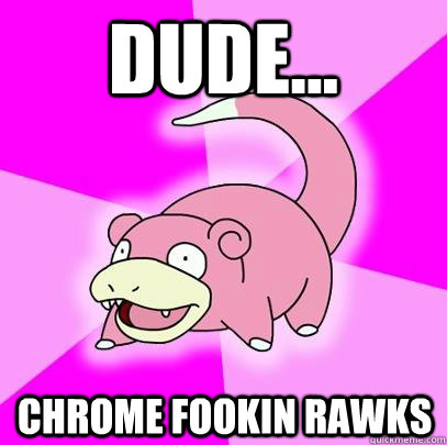 Dude... Chrome fookin rawks  Slowpoke