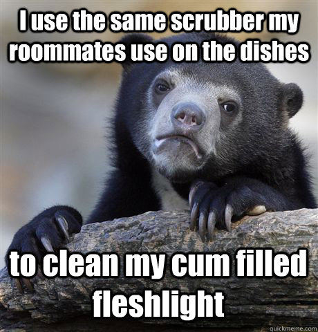I use the same scrubber my roommates use on the dishes to clean my cum filled fleshlight  Confession Bear