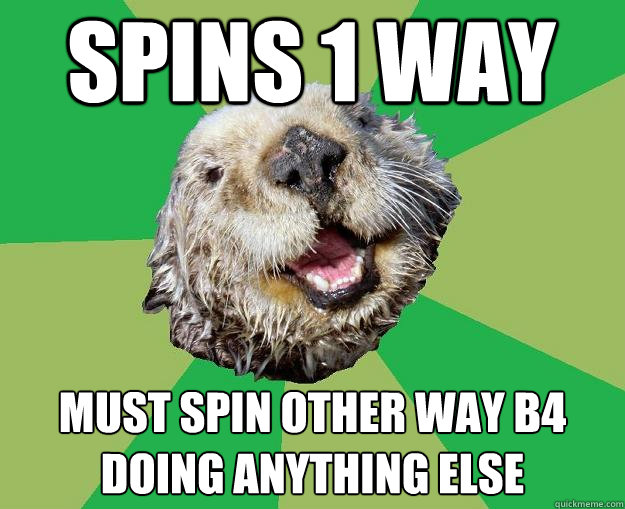 spins 1 way  must spin other way b4 doing anything else  OCD Otter