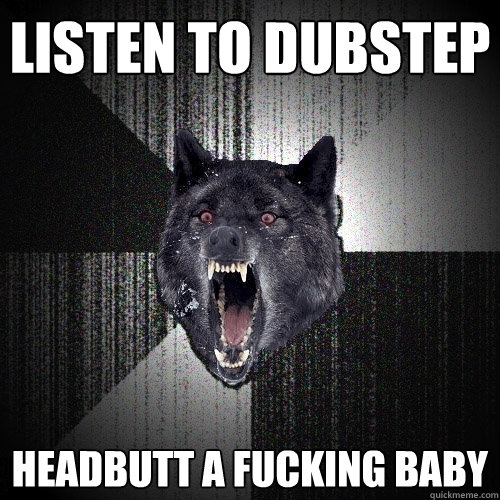 LIsten to Dubstep Headbutt a fucking baby  Insanity Wolf