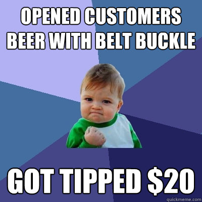 Opened Customers beer with belt buckle Got tipped $20  Success Kid
