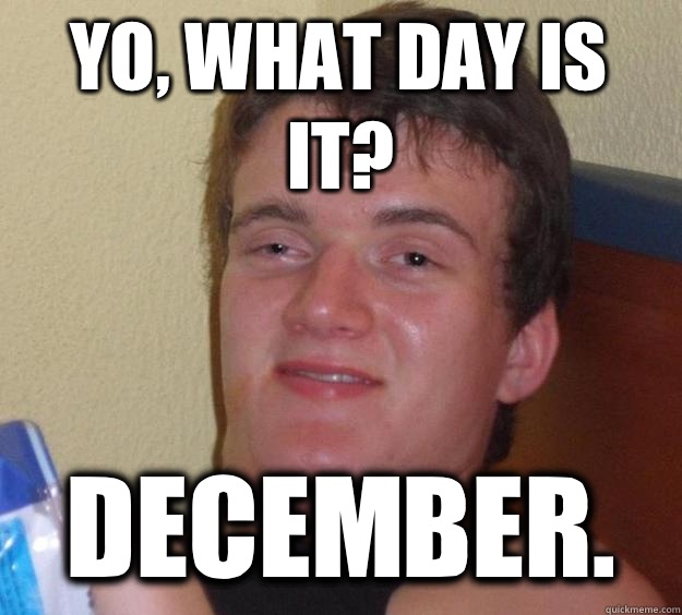 Yo, what day is it? December.  10 Guy