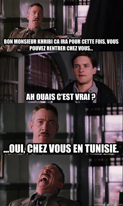 bon monsieur khribi ca ira pour cette fois, vous pouvez rentrer chez vous...  ah ouais c'est vrai ? ...oui, chez vous en tunisie.  - bon monsieur khribi ca ira pour cette fois, vous pouvez rentrer chez vous...  ah ouais c'est vrai ? ...oui, chez vous en tunisie.   JJ Jameson