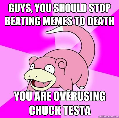 Guys, you should stop beating memes to death you are overusing chuck testa  Slowpoke