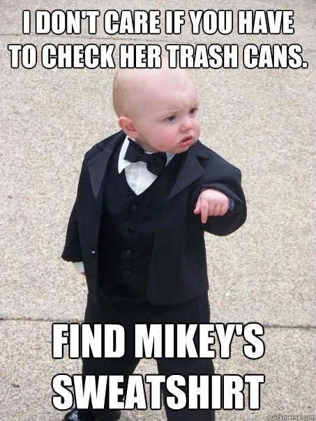I don't care if you have to check her trash cans. Find mikey's sweatshirt  Baby Godfather