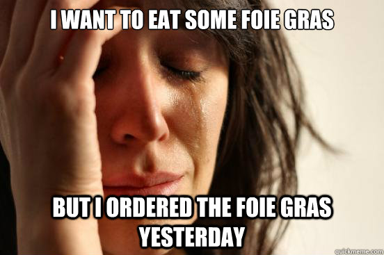 I want to eat some Foie Gras But I ordered the Foie Gras yesterday  First World Problems