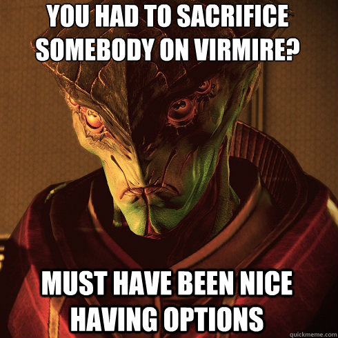 You had to sacrifice somebody on Virmire? Must have been nice having options  Condescending Javik