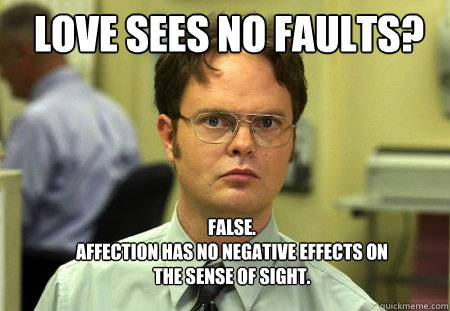 Love sees no faults? FALSE.  
affection has no negative effects on the sense of sight.    Schrute