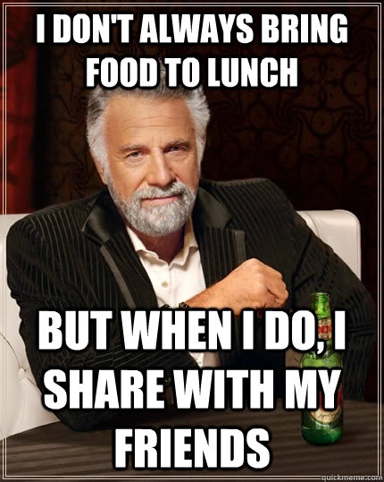 I don't always bring food to lunch but when I do, I share with my friends  The Most Interesting Man In The World