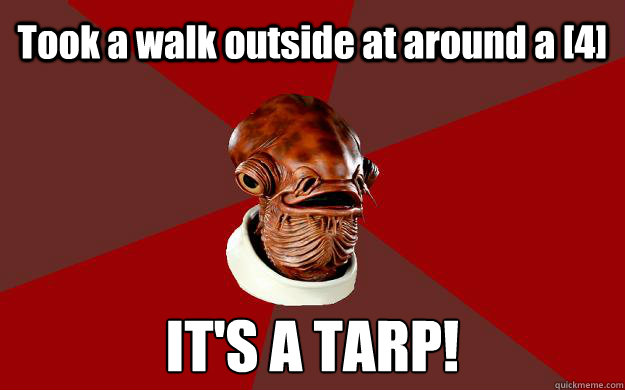 Took a walk outside at around a [4] IT'S A TARP!  Admiral Ackbar Relationship Expert