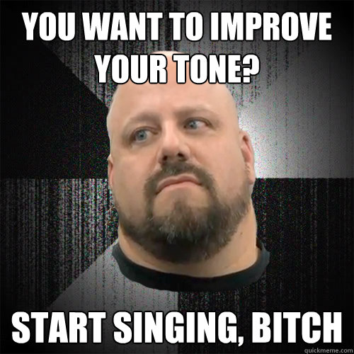 you want to improve your tone? start singing, bitch  