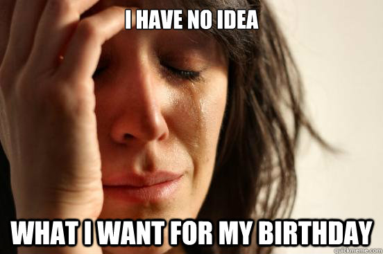 i have no idea  what i want for my birthday  First World Problems