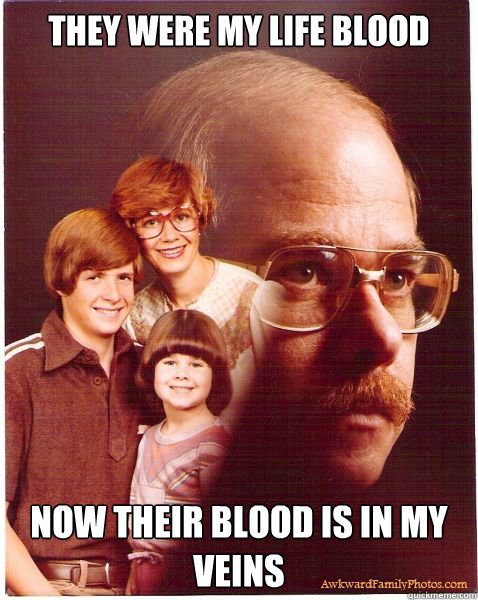 They were my life blood Now their blood is in my veins  Vengeance Dad