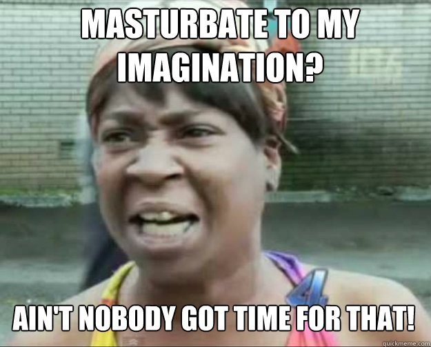 Masturbate to my imagination? AIN'T NOBODY Got time for that!  aint nobody got time fo dat