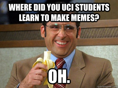 where did you UCI students learn to make memes? oh.  Brick Tamland