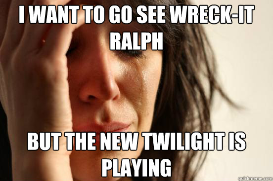 I want to go see Wreck-it ralph but the new twilight is playing  First World Problems