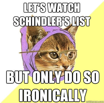 let's watch schindler's list but only do so ironically  Hipster Kitty