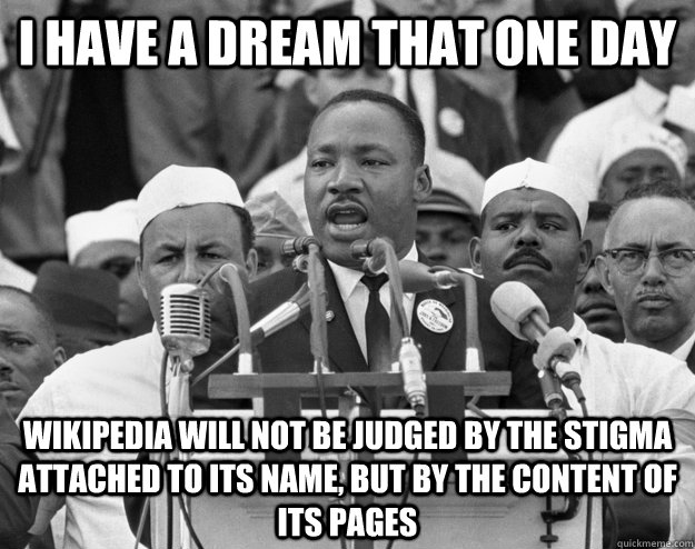 I have a dream that one day wikipedia will not be judged by the stigma attached to its name, but by the content of its pages  - I have a dream that one day wikipedia will not be judged by the stigma attached to its name, but by the content of its pages   Misc