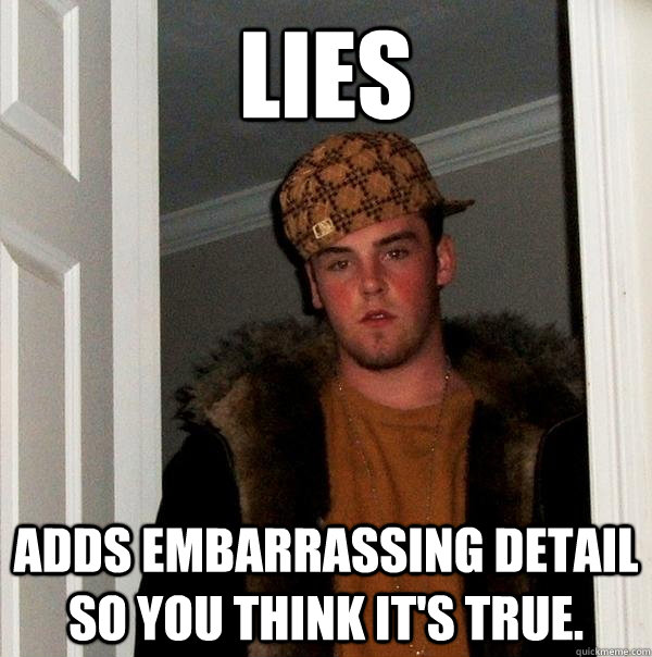 lies adds embarrassing detail so you think it's true.  Scumbag Steve