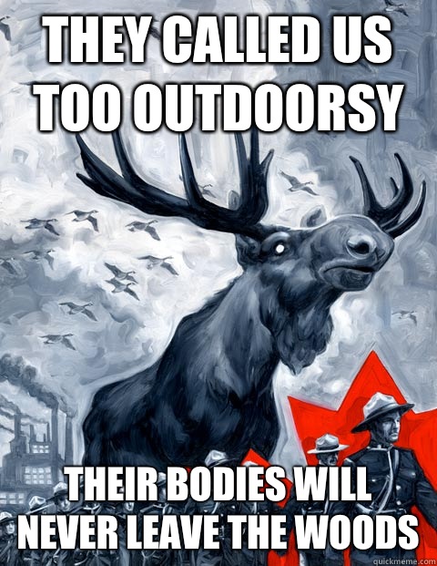 They called us too outdoorsy Their bodies will never leave the woods  Vindictive Canadian Moose Overlord