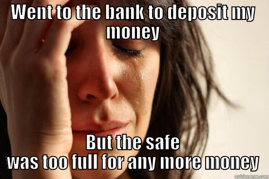 WENT TO THE BANK TO DEPOSIT MY MONEY BUT THE SAFE WAS TOO FULL FOR ANY MORE MONEY First World Problems
