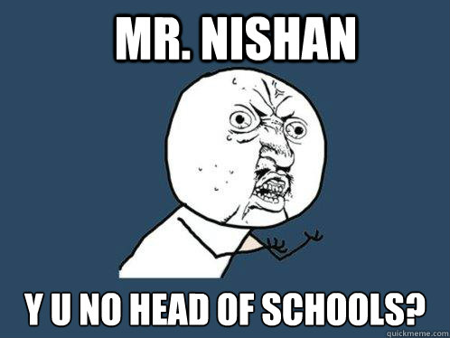 Mr. Nishan y u no head of schools?  Y U No