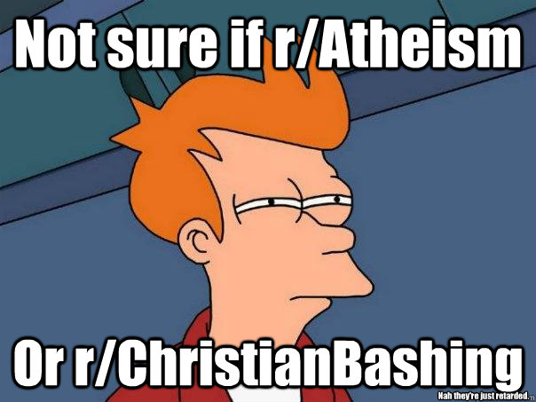 Not sure if r/Atheism Or r/ChristianBashing Nah they're just retarded.  Futurama Fry