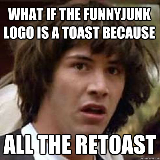 what if the funnyjunk logo is a toast because all the retoast  conspiracy keanu